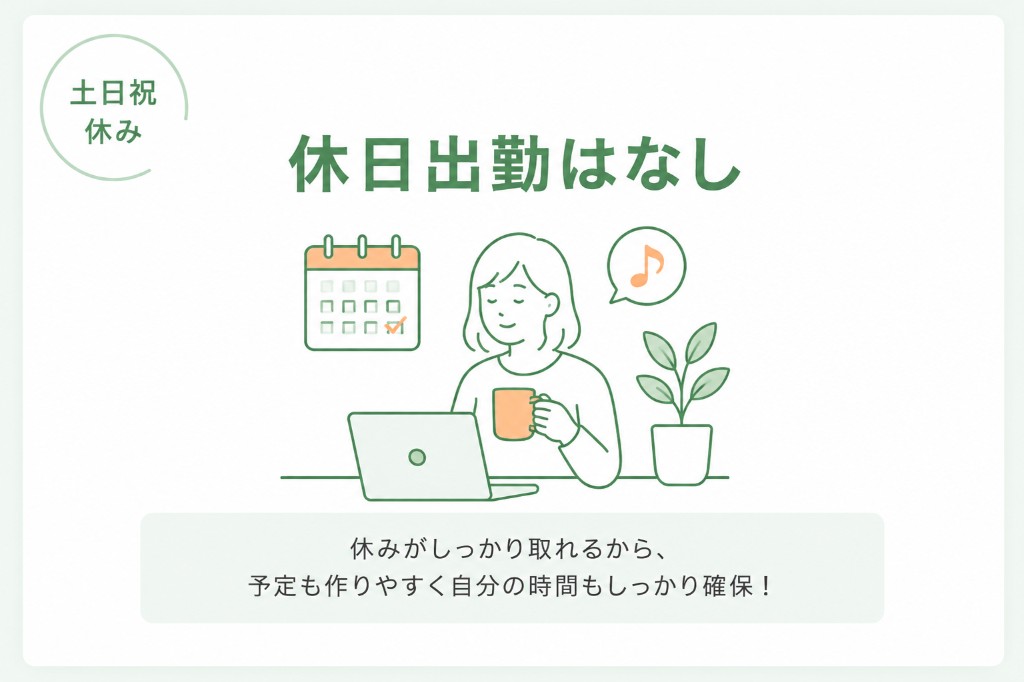 土日祝休み・休日出勤はなし。休みがしっかり取れるから、予定も作りやすく自分の時間もしっかり確保！